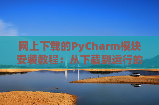 网上下载的PyCharm模块安装教程：从下载到运行的全流程